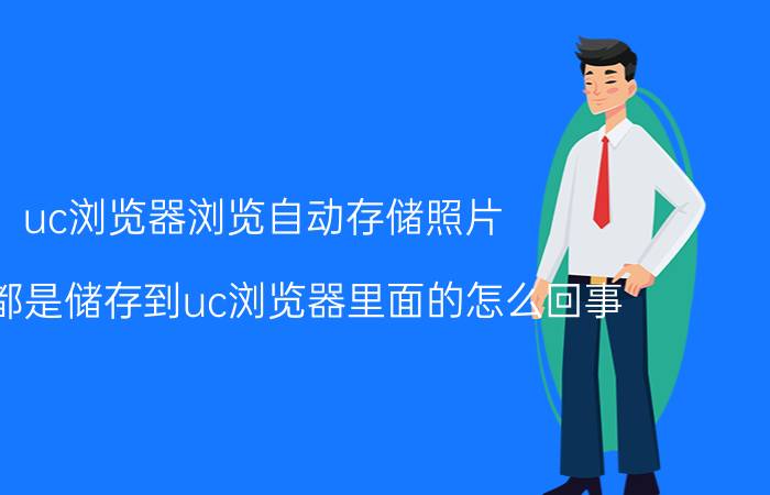 uc浏览器浏览自动存储照片 相片都是储存到uc浏览器里面的怎么回事？